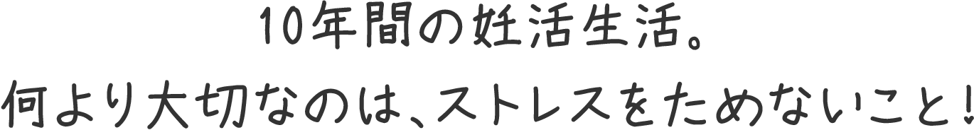 10年間の妊活生活。何より大切なのは、ストレスをためないこと！