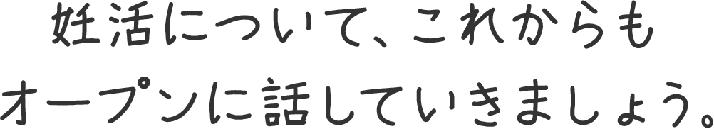妊活について、これからもオープンに話していきましょう。