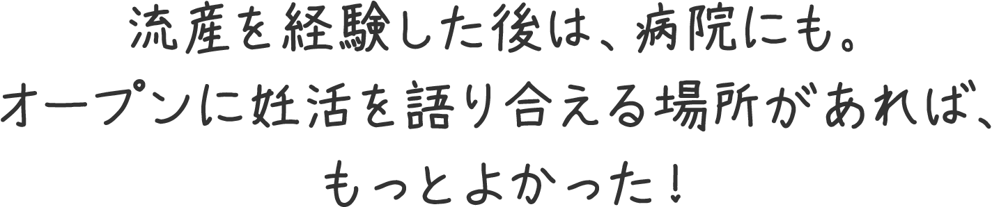 流産を経験した後は、病院にも。オープンに妊活を語り合える場所があれば、もっとよかった！